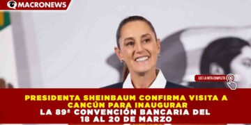 PRESIDENTA SHEINBAUM CONFIRMA VISITA A  CANCÚN PARA INAUGURAR LA 89ª CONVENCIÓN BANCARIA DEL  18 AL 20 DE MARZO
