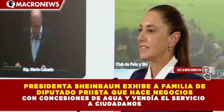 PRESIDENTA SHEINBAUM EXHIBE A FAMILIA DE DIPUTADO PRIISTA QUE HACE NEGOCIOS CON CONCESIONES DE AGUA Y VENDÍA EL SERVICIO A CIUDADANOS