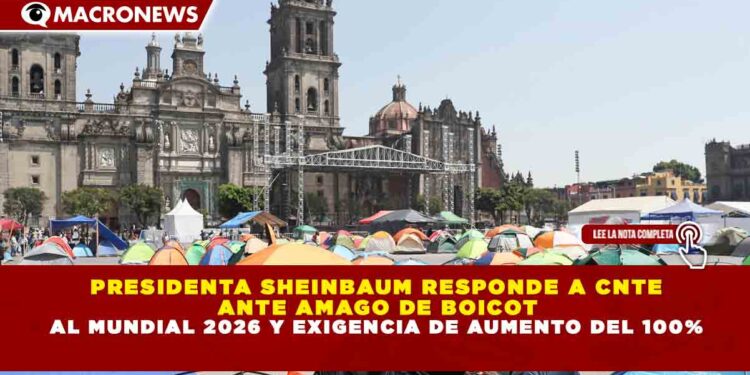 PRESIDENTA SHEINBAUM RESPONDE A CNTE  ANTE AMAGO DE BOICOT  AL MUNDIAL 2026 Y EXIGENCIA DE AUMENTO DEL 100%