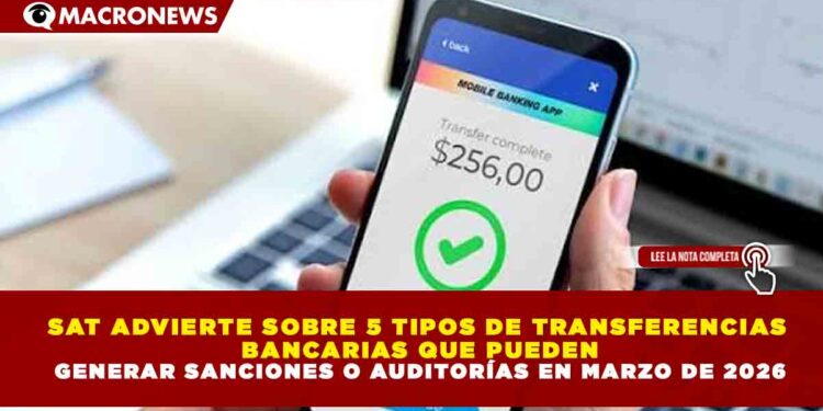 SAT ADVIERTE SOBRE 5 TIPOS DE TRANSFERENCIAS BANCARIAS QUE PUEDEN GENERAR SANCIONES O AUDITORÍAS EN MARZO DE 2026