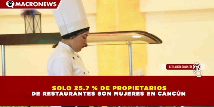SOLO 25.7 % DE PROPIETARIOS DE RESTAURANTES SON MUJERES EN CANCÚN