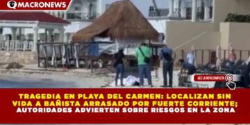 TRAGEDIA EN PLAYA DEL CARMEN: LOCALIZAN SIN VIDA A BAÑISTA ARRASADO POR FUERTE CORRIENTE; AUTORIDADES ADVIERTEN SOBRE RIESGOS EN LA ZONA