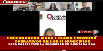 GOBERNADORA MARA LEZAMA COORDINA  OPERATIVOS EN LOS 11 MUNICIPIOS  PARA FORTALECER LA SEGURIDAD EN QUINTANA ROO
