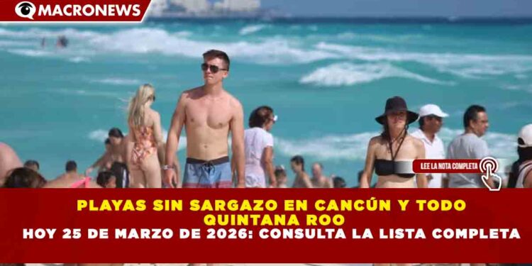 PLAYAS SIN SARGAZO EN CANCÚN Y TODO QUINTANA ROO HOY 25 DE MARZO DE 2026: CONSULTA LA LISTA COMPLETA