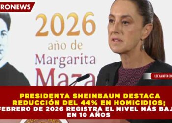 PRESIDENTA SHEINBAUM DESTACA REDUCCIÓN DEL 44% EN HOMICIDIOS; FEBRERO DE 2026 REGISTRA EL NIVEL MÁS BAJO EN 10 AÑOS