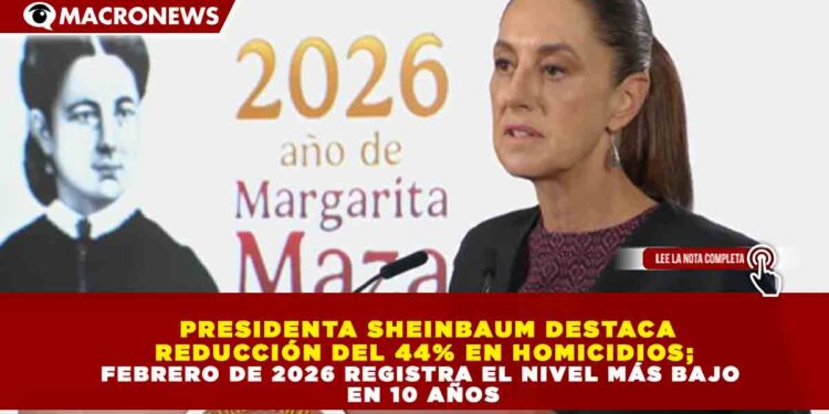 PRESIDENTA SHEINBAUM DESTACA REDUCCIÓN DEL 44% EN HOMICIDIOS; FEBRERO DE 2026 REGISTRA EL NIVEL MÁS BAJO EN 10 AÑOS