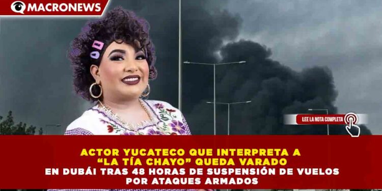 ACTOR YUCATECO QUE INTERPRETA A “LA TÍA CHAYO” QUEDA VARADO EN DUBÁI TRAS 48 HORAS DE SUSPENSIÓN DE VUELOS POR ATAQUES ARMADOS