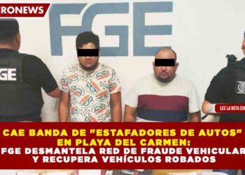 CAE BANDA DE «ESTAFADORES DE AUTOS» EN PLAYA DEL CARMEN: FGE DESMANTELA RED DE FRAUDE VEHICULAR Y RECUPERA VEHÍCULOS ROBADOS