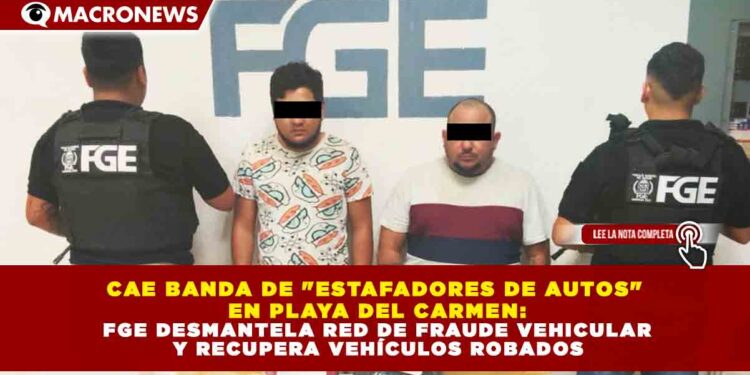 CAE BANDA DE «ESTAFADORES DE AUTOS» EN PLAYA DEL CARMEN: FGE DESMANTELA RED DE FRAUDE VEHICULAR Y RECUPERA VEHÍCULOS ROBADOS