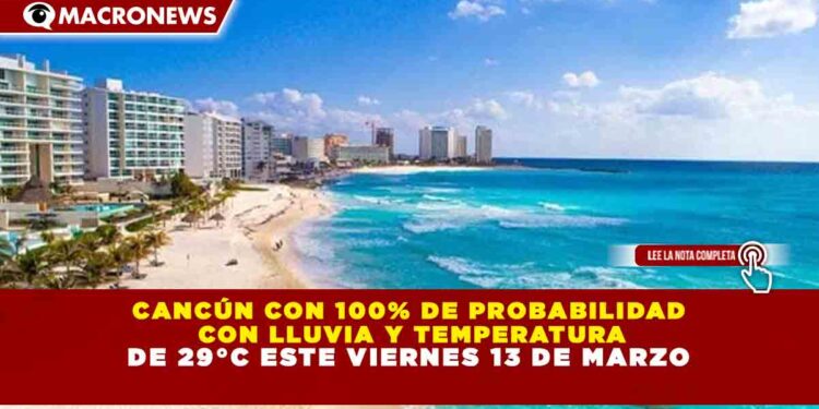 CANCÚN CON 100% DE PROBABILIDAD CON LLUVIA Y TEMPERATURA DE 29°C ESTE VIERNES 13 DE MARZO