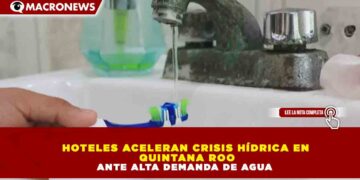 HOTELES ACELERAN CRISIS HÍDRICA EN QUINTANA ROO ANTE ALTA DEMANDA DE AGUA