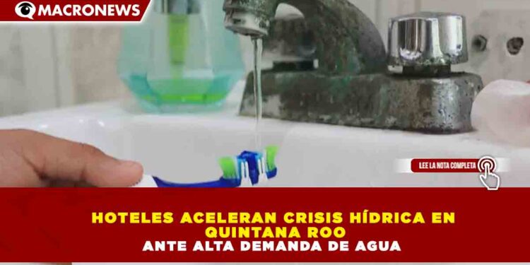 HOTELES ACELERAN CRISIS HÍDRICA EN QUINTANA ROO ANTE ALTA DEMANDA DE AGUA