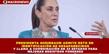 PRESIDENTA SHEINBAUM ADMITE RETO EN IDENTIFICACIÓN DE DESAPARECIDOS Y LLAMA A COORDINACIÓN EN 32 ESTADOS PARA MEJORAR REGISTROS FORENSES
