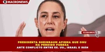 PRESIDENTA SHEINBAUM AFIRMA QUE ONU  HA PERDIDO FUERZA  ANTE CONFLICTO ENTRE EE. UU., ISRAEL E IRÁN