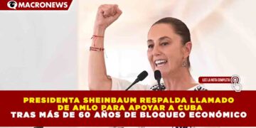 PRESIDENTA SHEINBAUM RESPALDA LLAMADO DE AMLO PARA APOYAR A CUBA TRAS MÁS DE 60 AÑOS DE BLOQUEO ECONÓMICO