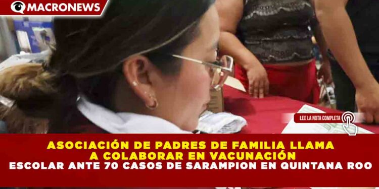 ASOCIACIÓN DE PADRES DE FAMILIA LLAMA  A COLABORAR EN VACUNACIÓN ESCOLAR ANTE 70 CASOS DE SARAMPION EN QUINTANA ROO
