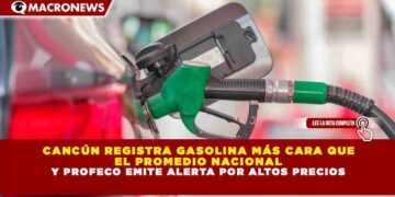 CANCÚN REGISTRA GASOLINA MÁS CARA QUE EL PROMEDIO NACIONAL Y PROFECO EMITE ALERTA POR ALTOS PRECIOS