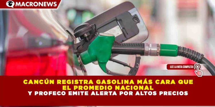 CANCÚN REGISTRA GASOLINA MÁS CARA QUE EL PROMEDIO NACIONAL Y PROFECO EMITE ALERTA POR ALTOS PRECIOS