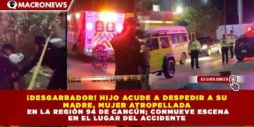 ¡DESGARRADOR! HIJO ACUDE A DESPEDIR A SU MADRE, MUJER ATROPELLADA EN LA REGIÓN 94 DE CANCÚN; CONMUEVE ESCENA EN EL LUGAR DEL ACCIDENTE