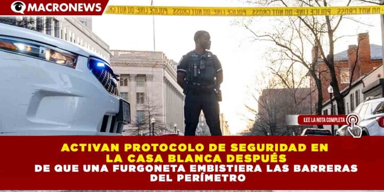 ACTIVAN PROTOCOLO DE SEGURIDAD EN LA CASA BLANCA DESPUÉS DE QUE UNA FURGONETA EMBISTIERA LAS BARRERAS DEL PERÍMETRO