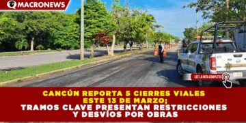 CANCÚN REPORTA 5 CIERRES VIALES ESTE 13 DE MARZO; TRAMOS CLAVE PRESENTAN RESTRICCIONES Y DESVÍOS POR OBRAS