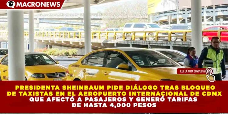 PRESIDENTA SHEINBAUM PIDE DIÁLOGO TRAS BLOQUEO DE TAXISTAS EN EL AEROPUERTO INTERNACIONAL DE CDMX QUE AFECTÓ A PASAJEROS Y GENERÓ TARIFAS DE HASTA 4,000 PESOS