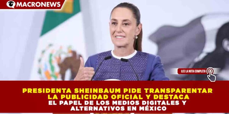 PRESIDENTA SHEINBAUM PIDE TRANSPARENTAR LA PUBLICIDAD OFICIAL Y DESTACA EL PAPEL DE LOS MEDIOS DIGITALES Y ALTERNATIVOS EN MÉXICO