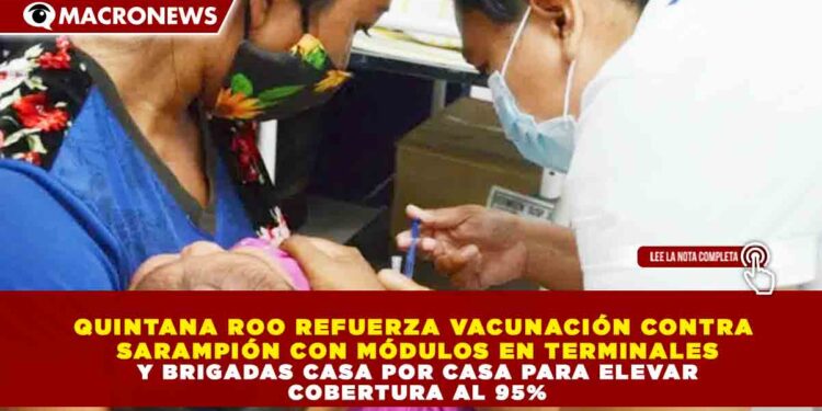 QUINTANA ROO REFUERZA VACUNACIÓN CONTRA SARAMPIÓN CON MÓDULOS EN TERMINALES Y BRIGADAS CASA POR CASA PARA ELEVAR COBERTURA AL 95%