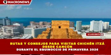 RUTAS Y CONSEJOS PARA VISITAR CHICHÉN ITZÁ  DESDE CANCÚN   DURANTE EL EQUINOCCIO DE PRIMAVERA 2026