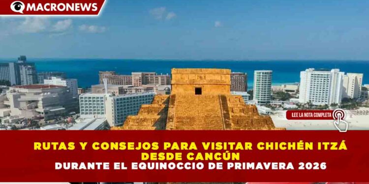 RUTAS Y CONSEJOS PARA VISITAR CHICHÉN ITZÁ  DESDE CANCÚN   DURANTE EL EQUINOCCIO DE PRIMAVERA 2026