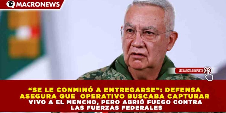 “SE LE CONMINÓ A ENTREGARSE”: DEFENSA  ASEGURA QUE  OPERATIVO BUSCABA CAPTURAR  VIVO A EL MENCHO, PERO ABRIÓ FUEGO CONTRA  LAS FUERZAS FEDERALES