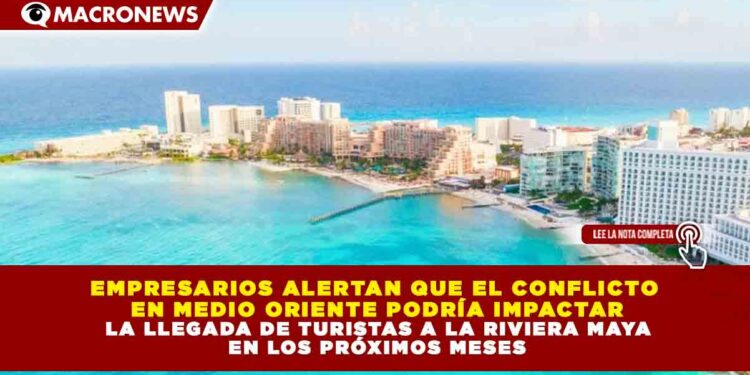EMPRESARIOS ALERTAN QUE CONFLICTO EN MEDIO ORIENTE PODRÍA IMPACTAR EL TURISMO EN LA RIVIERA MAYA, DESTINO QUE RECIBE MILLONES DE VISITANTES CADA AÑO