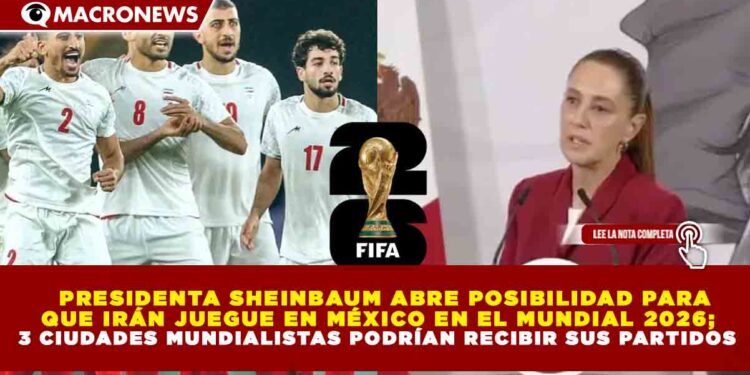 PRESIDENTA SHEINBAUM ABRE POSIBILIDAD PARA  QUE IRÁN JUEGUE EN MÉXICO EN EL MUNDIAL 2026;  3 CIUDADES MUNDIALISTAS PODRÍAN RECIBIR SUS PARTIDOS