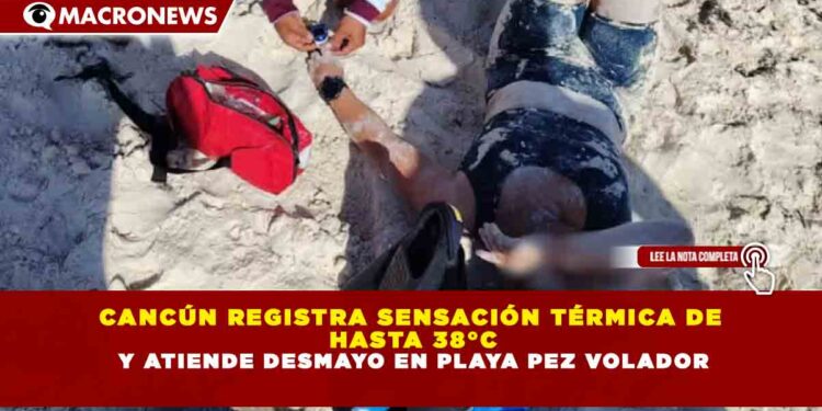 CANCÚN REGISTRA SENSACIÓN TÉRMICA DE HASTA 38°C Y ATIENDE DESMAYO EN PLAYA PEZ VOLADOR