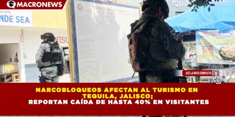 NARCOBLOQUEOS AFECTAN AL TURISMO EN TEQUILA, JALISCO; REPORTAN CAÍDA DE HASTA 40% EN VISITANTES