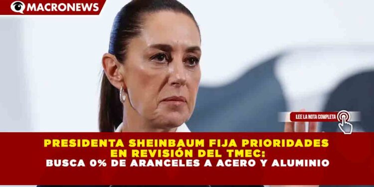 PRESIDENTA SHEINBAUM FIJA PRIORIDADES EN REVISIÓN DEL TMEC: BUSCA 0% DE ARANCELES A ACERO Y ALUMINIO