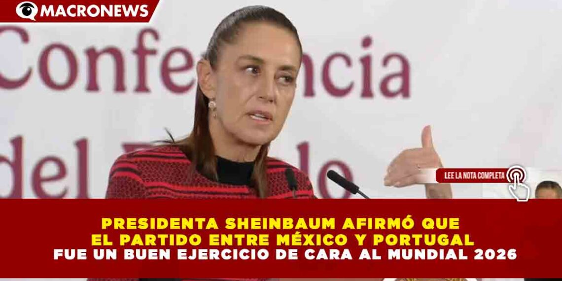 PRESIDENTA SHEINBAUM AFIRMÓ QUE  EL PARTIDO ENTRE MÉXICO Y PORTUGAL  FUE UN BUEN EJERCICIO DE CARA AL MUNDIAL 2026