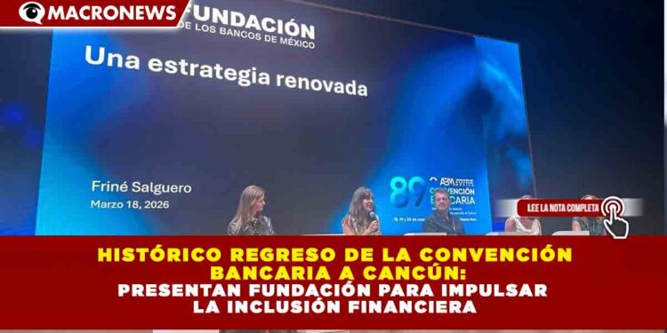 HISTÓRICO REGRESO DE LA CONVENCIÓN BANCARIA A CANCÚN: PRESENTAN FUNDACIÓN PARA IMPULSAR LA INCLUSIÓN FINANCIERA