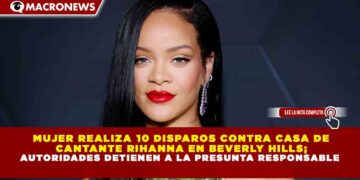 MUJER REALIZA 10 DISPAROS CONTRA CASA DE CANTANTE RIHANNA EN BEVERLY HILLS; AUTORIDADES DETIENEN A LA PRESUNTA RESPONSABLE