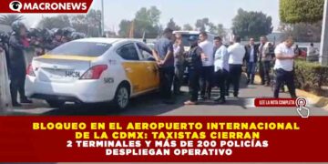 BLOQUEO EN EL AEROPUERTO INTERNACIONAL DE LA CDMX: TAXISTAS CIERRAN 2 TERMINALES Y MÁS DE 200 POLICÍAS DESPLIEGAN OPERATIVO