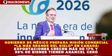GOBIERNO DE MÉXICO PREPARA MISIÓN COMERCIAL  “LA MÁS GRANDE DEL SIGLO” EN CANADÁ:  EXPORTACIONES CRECEN MÁS DE 17% Y  99% DE BIENES TIENEN ARANCEL CERO