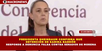 PRESIDENTA SHEINBAUM CONFIRMA QUE  DETENCIÓN DE KARINA BARRÓN  RESPONDE A DENUNCIA FALSA CONTRA SENADOR DE MORENA