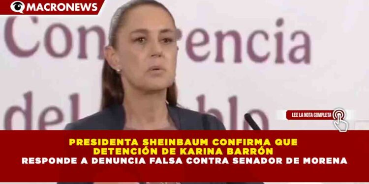 PRESIDENTA SHEINBAUM CONFIRMA QUE  DETENCIÓN DE KARINA BARRÓN  RESPONDE A DENUNCIA FALSA CONTRA SENADOR DE MORENA