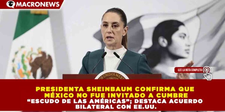 PRESIDENTA SHEINBAUM CONFIRMA QUE MÉXICO NO FUE INVITADO A CUMBRE “ESCUDO DE LAS AMÉRICAS”; DESTACA ACUERDO BILATERAL CON EE.UU.