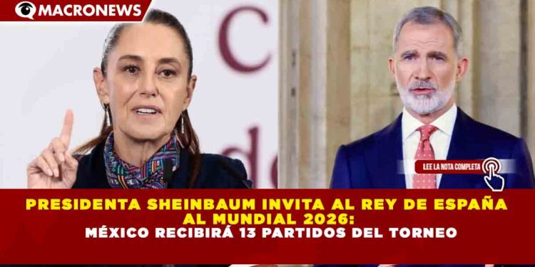 PRESIDENTA SHEINBAUM INVITA AL REY DE ESPAÑA  AL MUNDIAL 2026:  MÉXICO RECIBIRÁ 13 PARTIDOS DEL TORNEO