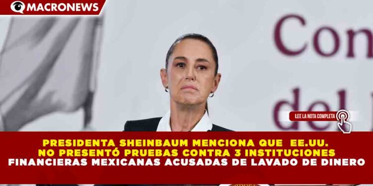 PRESIDENTA SHEINBAUM MENCIONA QUE  EE.UU. NO PRESENTÓ PRUEBAS CONTRA 3 INSTITUCIONES FINANCIERAS MEXICANAS ACUSADAS DE LAVADO DE DINERO