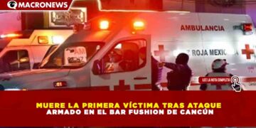 MUERE LA PRIMERA VÍCTIMA TRAS ATAQUE ARMADO EN EL BAR FUSHION DE CANCÚN