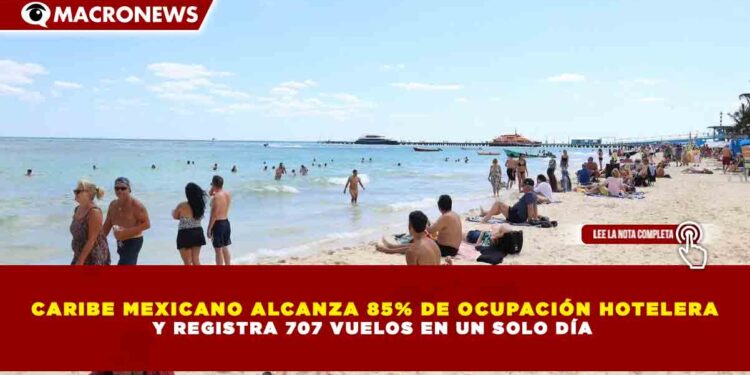 CARIBE MEXICANO ALCANZA 85% DE OCUPACIÓN HOTELERA Y REGISTRA 707 VUELOS EN UN SOLO DÍA