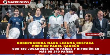 GOBERNADORA MARA LEZAMA DESTACA PREMIER PADEL CANCÚN CON 140 JUGADORES DE 10 PAÍSES Y DIFUSIÓN EN MÁS DE 240 PAÍSES