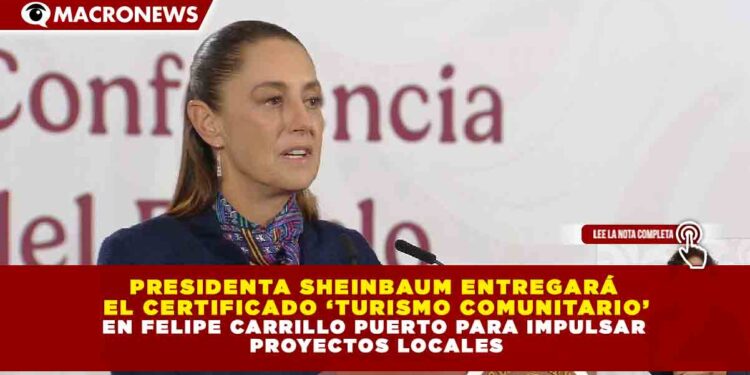 PRESIDENTA SHEINBAUM ENTREGARÁ EL CERTIFICADO ‘TURISMO COMUNITARIO’ EN FELIPE CARRILLO PUERTO PARA IMPULSAR PROYECTOS LOCALES